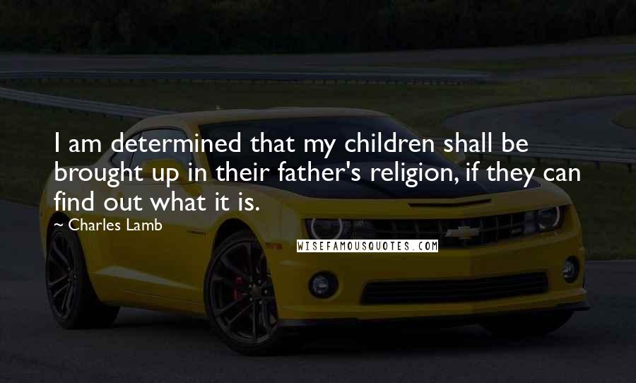 Charles Lamb Quotes: I am determined that my children shall be brought up in their father's religion, if they can find out what it is.