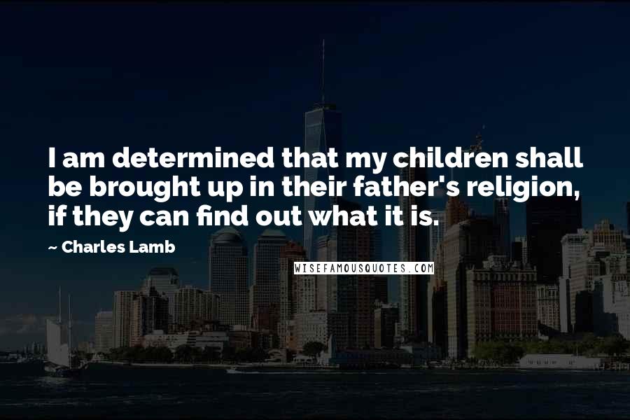 Charles Lamb Quotes: I am determined that my children shall be brought up in their father's religion, if they can find out what it is.