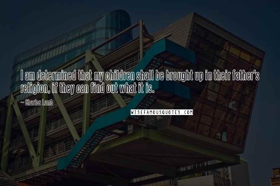 Charles Lamb Quotes: I am determined that my children shall be brought up in their father's religion, if they can find out what it is.