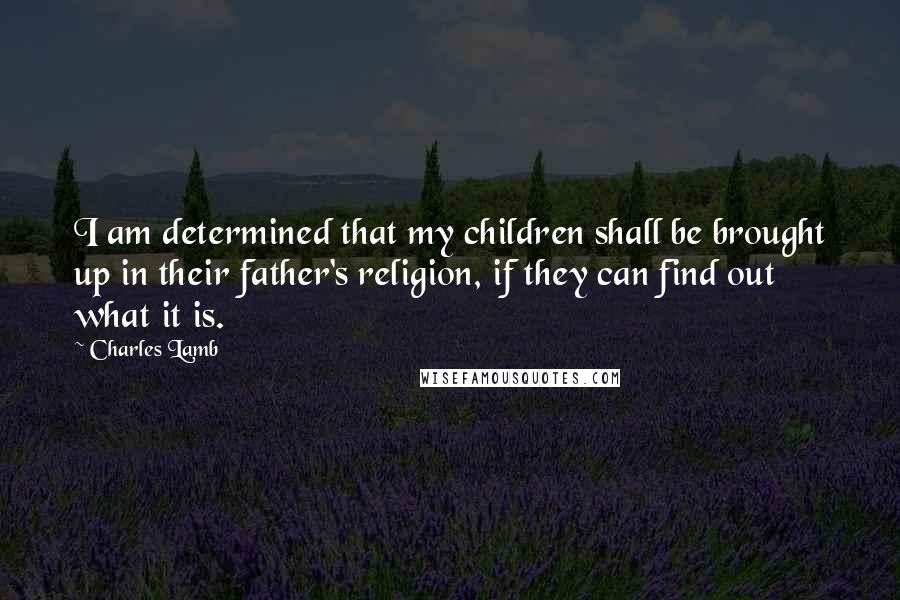 Charles Lamb Quotes: I am determined that my children shall be brought up in their father's religion, if they can find out what it is.