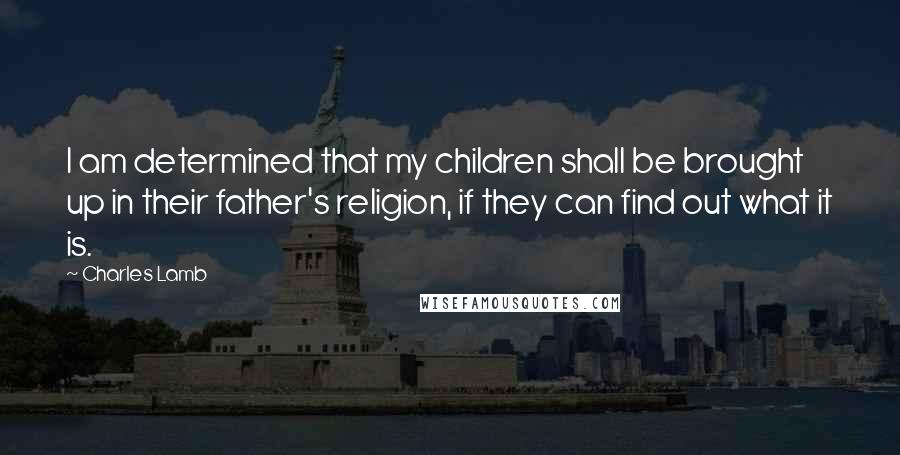 Charles Lamb Quotes: I am determined that my children shall be brought up in their father's religion, if they can find out what it is.