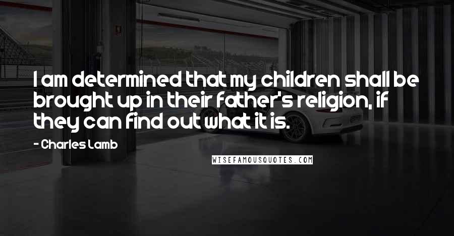 Charles Lamb Quotes: I am determined that my children shall be brought up in their father's religion, if they can find out what it is.