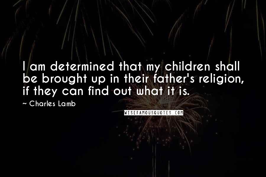 Charles Lamb Quotes: I am determined that my children shall be brought up in their father's religion, if they can find out what it is.