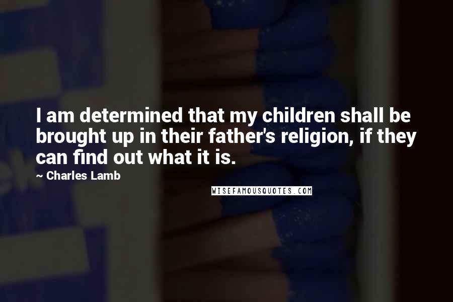 Charles Lamb Quotes: I am determined that my children shall be brought up in their father's religion, if they can find out what it is.