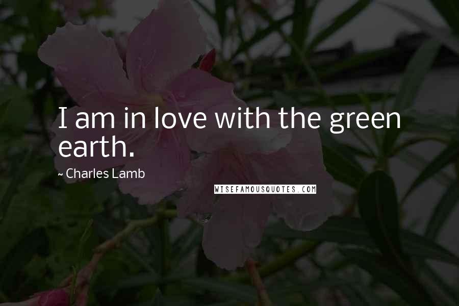 Charles Lamb Quotes: I am in love with the green earth.