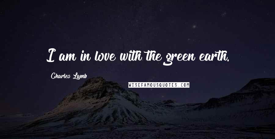 Charles Lamb Quotes: I am in love with the green earth.