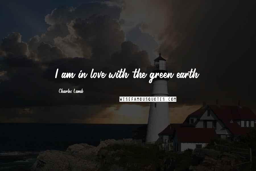 Charles Lamb Quotes: I am in love with the green earth.