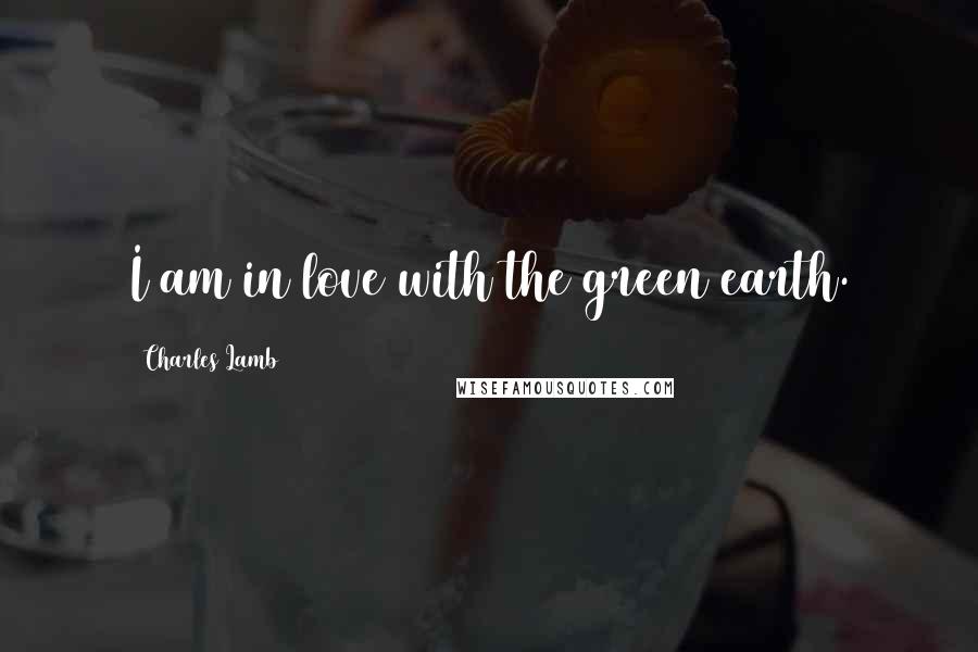 Charles Lamb Quotes: I am in love with the green earth.