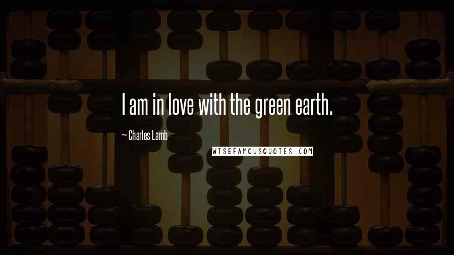 Charles Lamb Quotes: I am in love with the green earth.