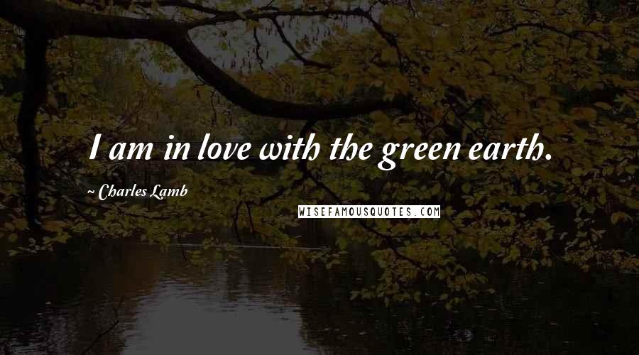 Charles Lamb Quotes: I am in love with the green earth.