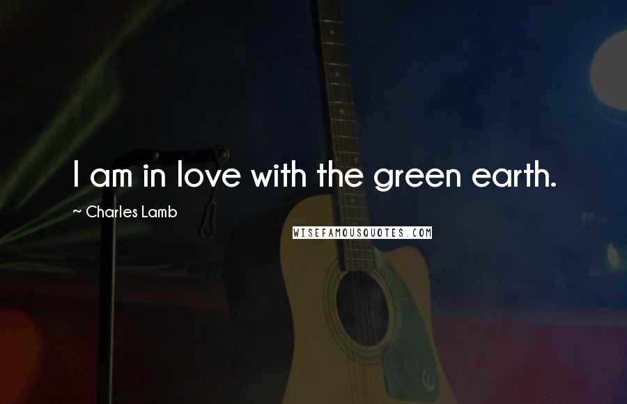 Charles Lamb Quotes: I am in love with the green earth.