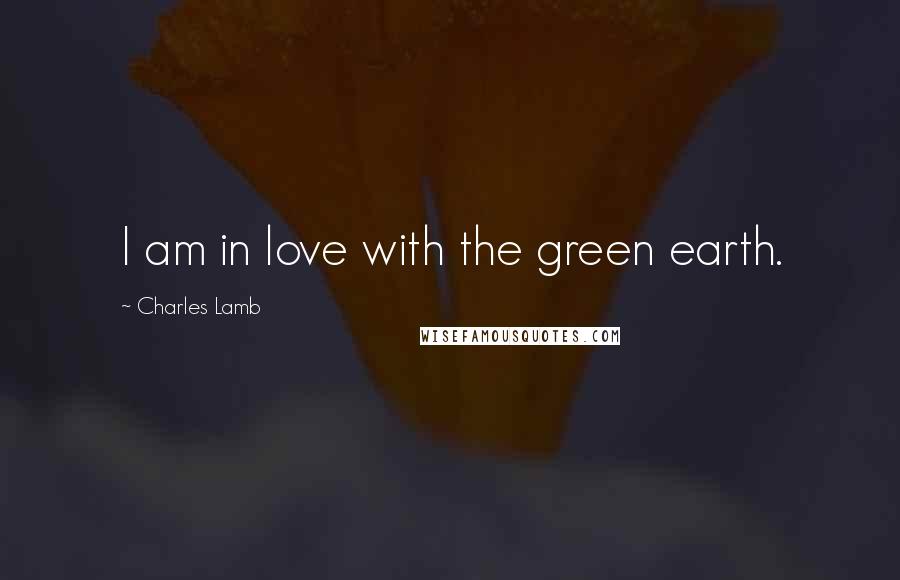 Charles Lamb Quotes: I am in love with the green earth.