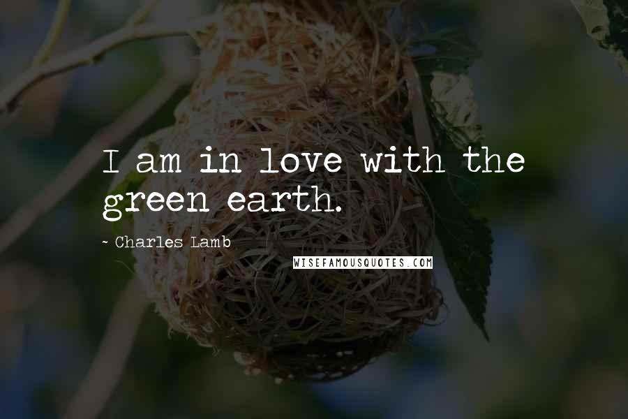 Charles Lamb Quotes: I am in love with the green earth.