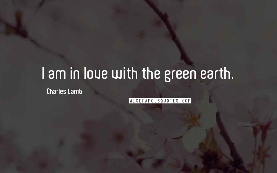 Charles Lamb Quotes: I am in love with the green earth.