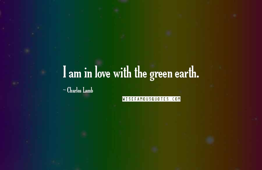 Charles Lamb Quotes: I am in love with the green earth.