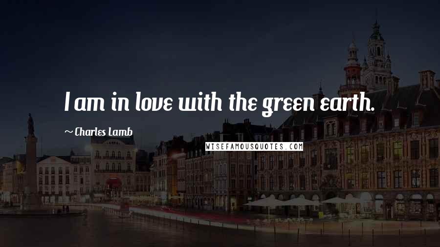 Charles Lamb Quotes: I am in love with the green earth.