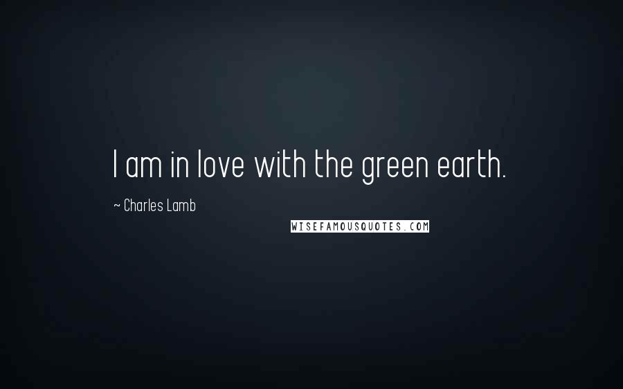 Charles Lamb Quotes: I am in love with the green earth.