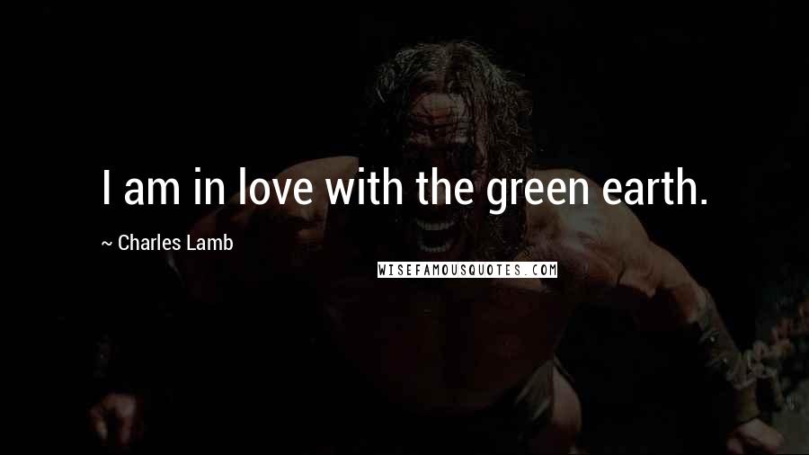 Charles Lamb Quotes: I am in love with the green earth.