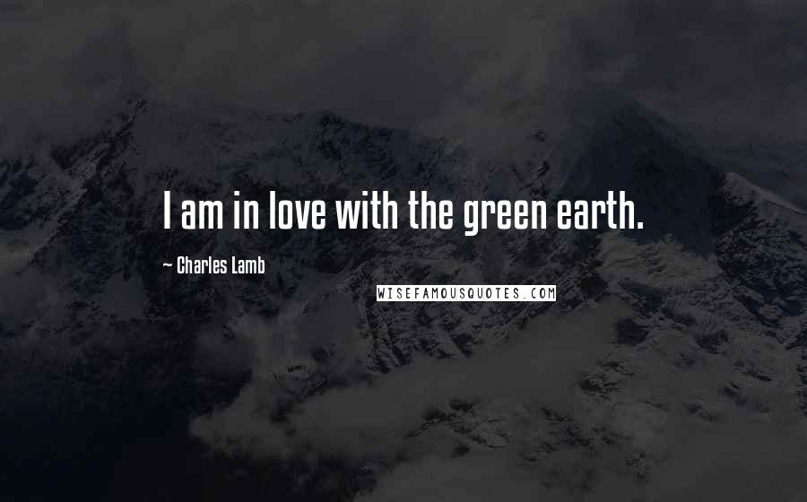 Charles Lamb Quotes: I am in love with the green earth.