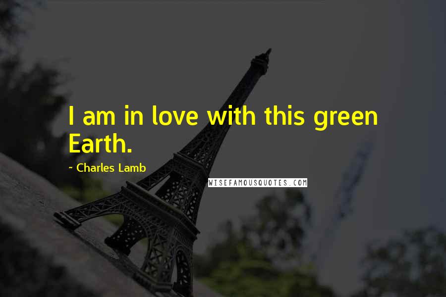 Charles Lamb Quotes: I am in love with this green Earth.