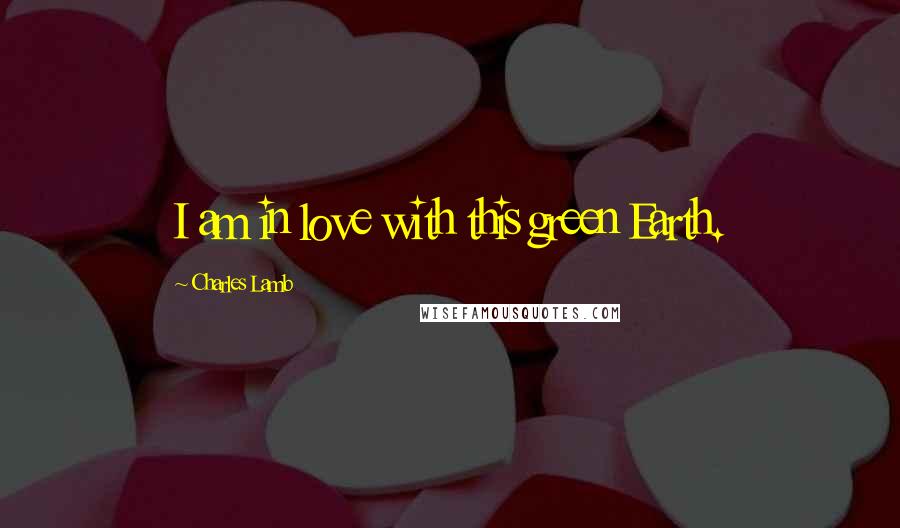 Charles Lamb Quotes: I am in love with this green Earth.