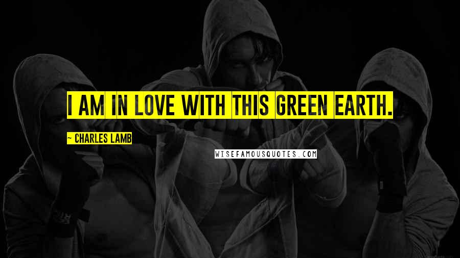 Charles Lamb Quotes: I am in love with this green Earth.