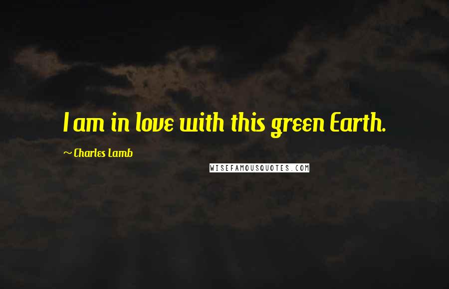 Charles Lamb Quotes: I am in love with this green Earth.