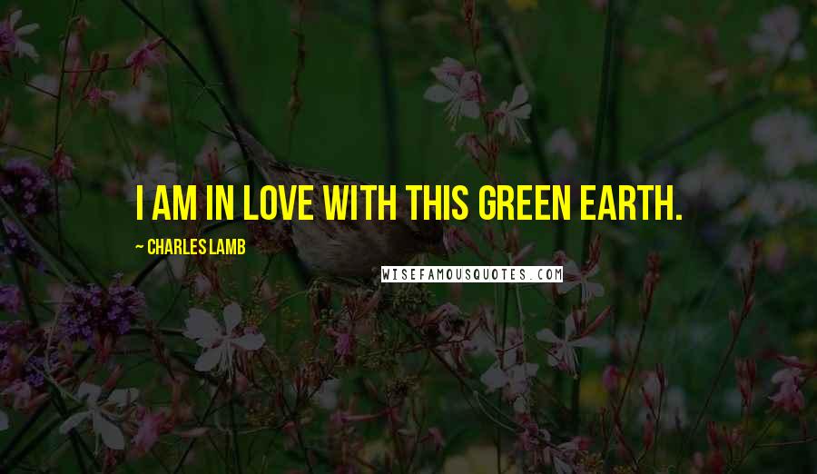 Charles Lamb Quotes: I am in love with this green Earth.