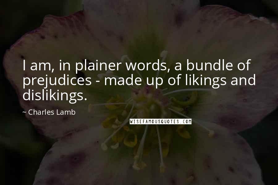 Charles Lamb Quotes: I am, in plainer words, a bundle of prejudices - made up of likings and dislikings.