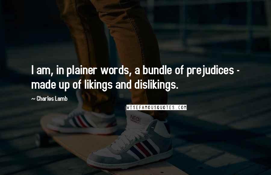 Charles Lamb Quotes: I am, in plainer words, a bundle of prejudices - made up of likings and dislikings.