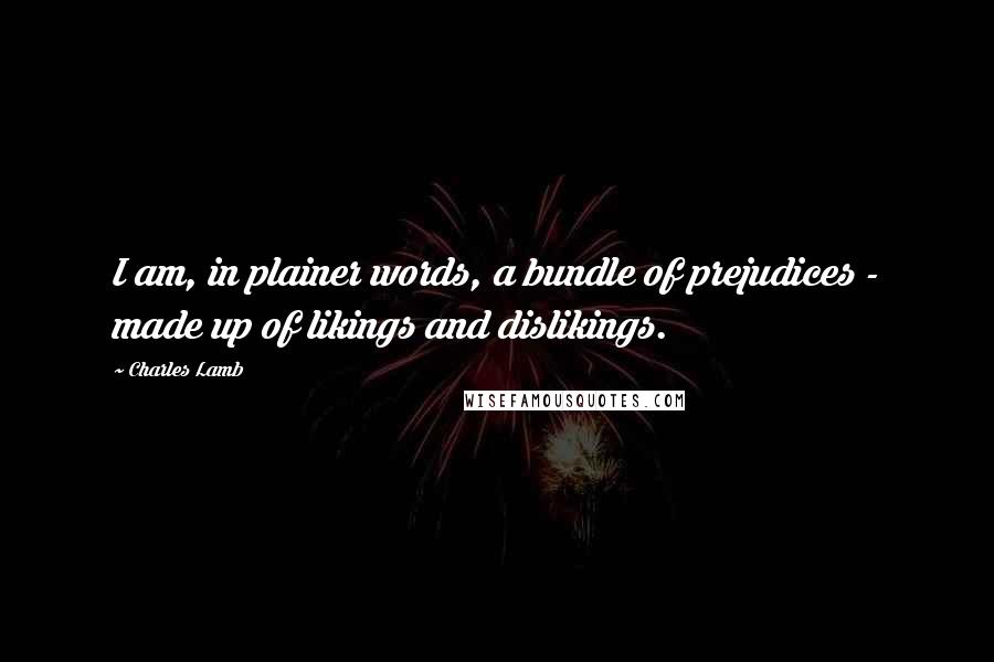 Charles Lamb Quotes: I am, in plainer words, a bundle of prejudices - made up of likings and dislikings.