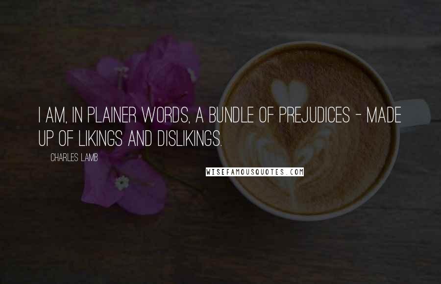 Charles Lamb Quotes: I am, in plainer words, a bundle of prejudices - made up of likings and dislikings.