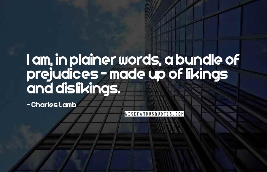 Charles Lamb Quotes: I am, in plainer words, a bundle of prejudices - made up of likings and dislikings.