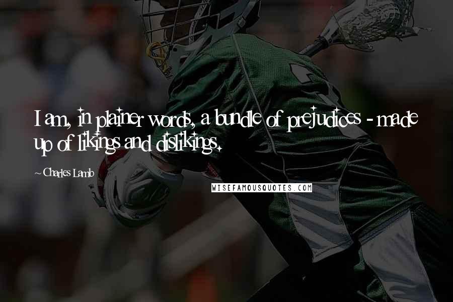 Charles Lamb Quotes: I am, in plainer words, a bundle of prejudices - made up of likings and dislikings.