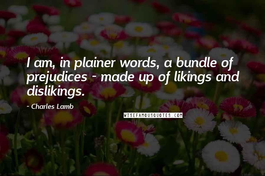 Charles Lamb Quotes: I am, in plainer words, a bundle of prejudices - made up of likings and dislikings.