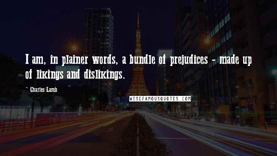 Charles Lamb Quotes: I am, in plainer words, a bundle of prejudices - made up of likings and dislikings.