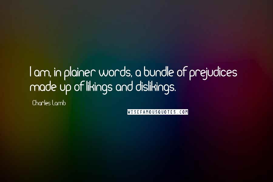 Charles Lamb Quotes: I am, in plainer words, a bundle of prejudices - made up of likings and dislikings.