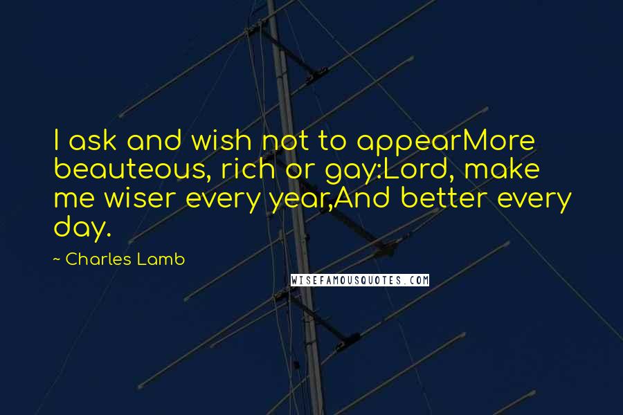 Charles Lamb Quotes: I ask and wish not to appearMore beauteous, rich or gay:Lord, make me wiser every year,And better every day.