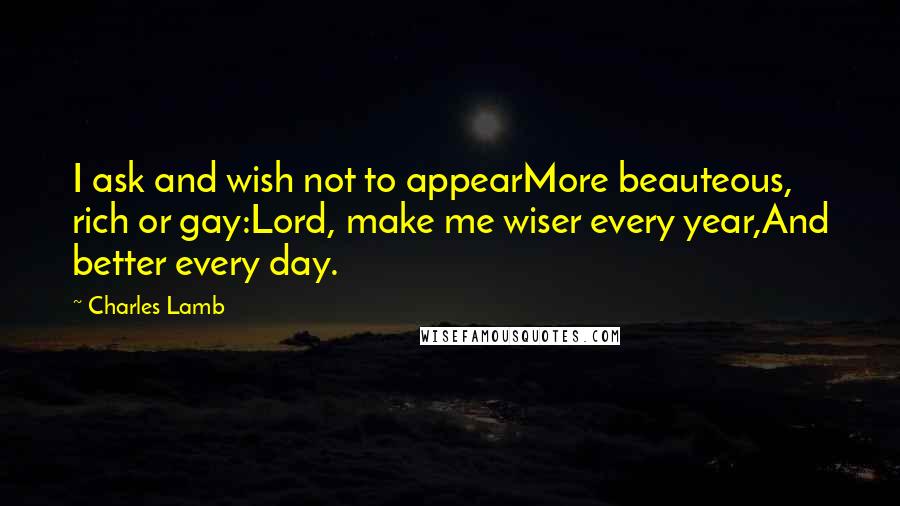 Charles Lamb Quotes: I ask and wish not to appearMore beauteous, rich or gay:Lord, make me wiser every year,And better every day.