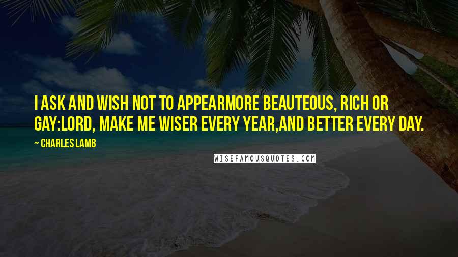 Charles Lamb Quotes: I ask and wish not to appearMore beauteous, rich or gay:Lord, make me wiser every year,And better every day.