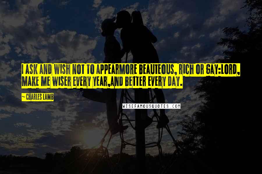 Charles Lamb Quotes: I ask and wish not to appearMore beauteous, rich or gay:Lord, make me wiser every year,And better every day.