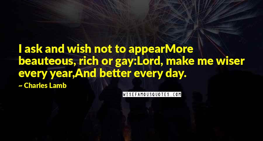 Charles Lamb Quotes: I ask and wish not to appearMore beauteous, rich or gay:Lord, make me wiser every year,And better every day.