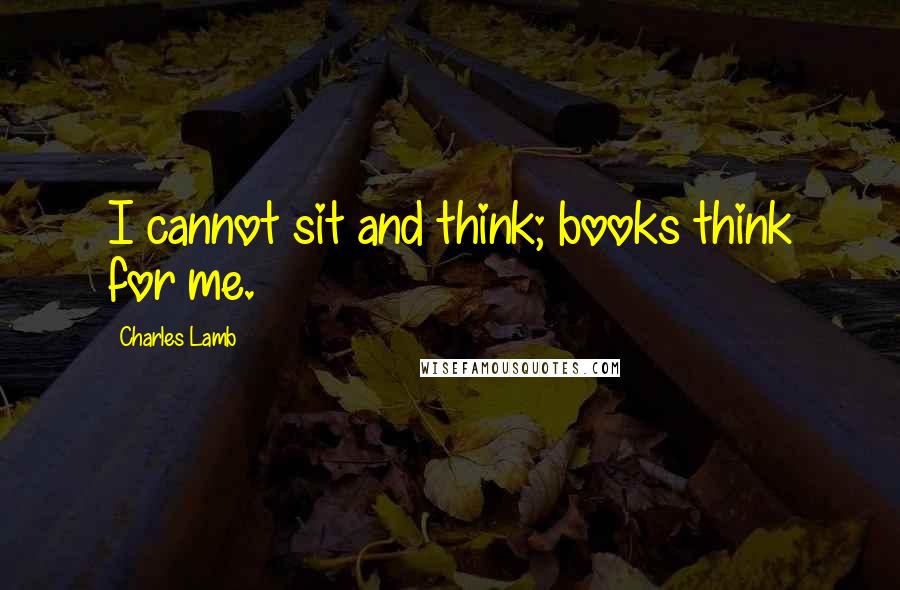 Charles Lamb Quotes: I cannot sit and think; books think for me.