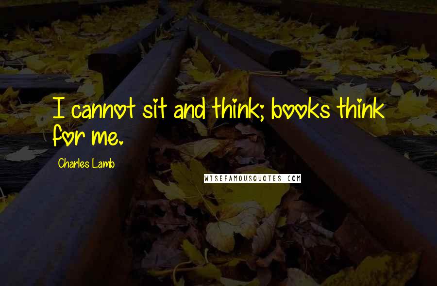 Charles Lamb Quotes: I cannot sit and think; books think for me.