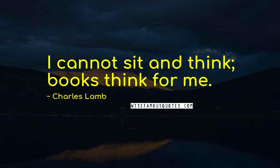 Charles Lamb Quotes: I cannot sit and think; books think for me.