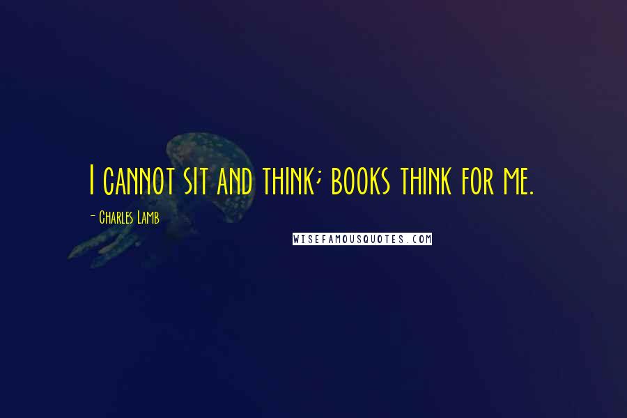 Charles Lamb Quotes: I cannot sit and think; books think for me.