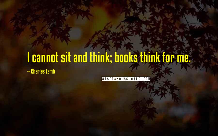 Charles Lamb Quotes: I cannot sit and think; books think for me.