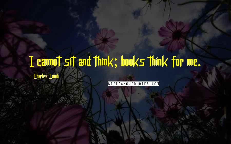 Charles Lamb Quotes: I cannot sit and think; books think for me.