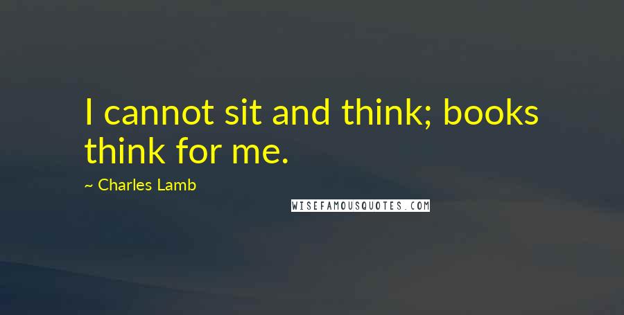 Charles Lamb Quotes: I cannot sit and think; books think for me.