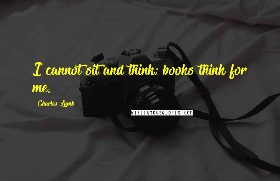 Charles Lamb Quotes: I cannot sit and think; books think for me.